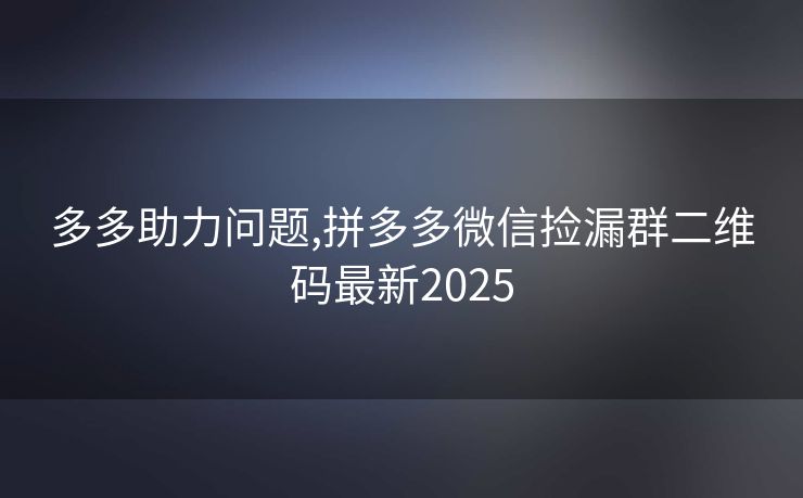 多多助力问题,拼多多微信捡漏群二维码最新2025