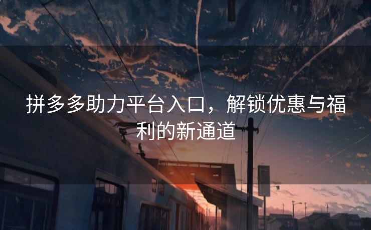 拼多多助力平台入口，解锁优惠与福利的新通道