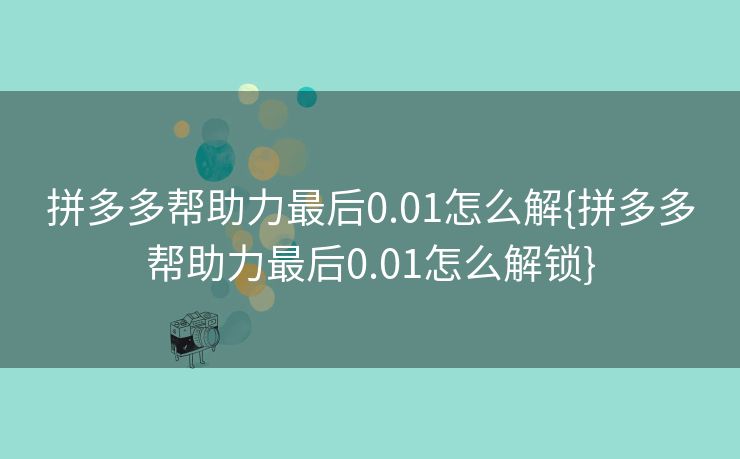 拼多多帮助力最后0.01怎么解{拼多多帮助力最后0.01怎么解锁}