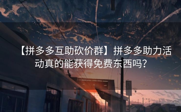 【拼多多互助砍价群】拼多多助力活动真的能获得免费东西吗？