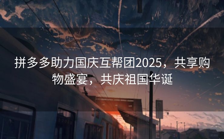 拼多多助力国庆互帮团2025，共享购物盛宴，共庆祖国华诞