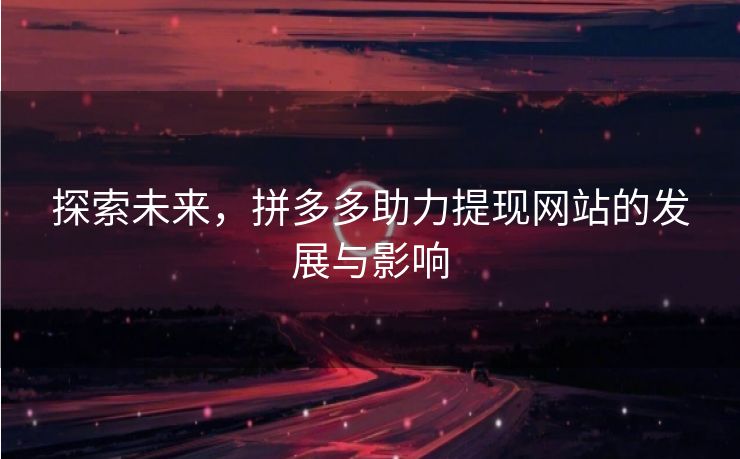 探索未来，拼多多助力提现网站的发展与影响
