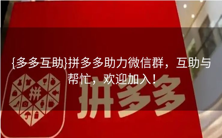 {多多互助}拼多多助力微信群，互助与帮忙，欢迎加入！