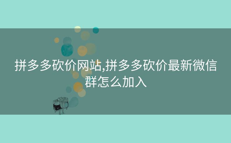 拼多多砍价网站,拼多多砍价最新微信群怎么加入