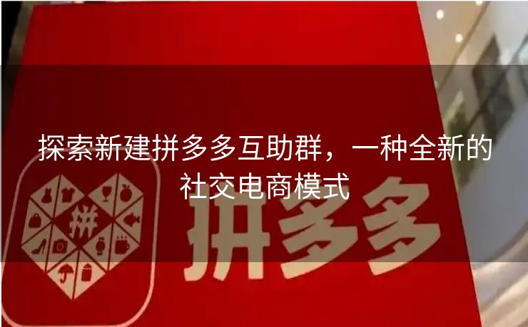 探索新建拼多多互助群，一种全新的社交电商模式