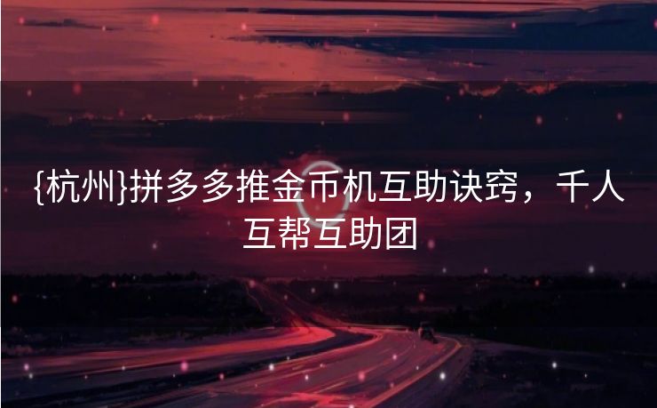 {杭州}拼多多推金币机互助诀窍，千人互帮互助团