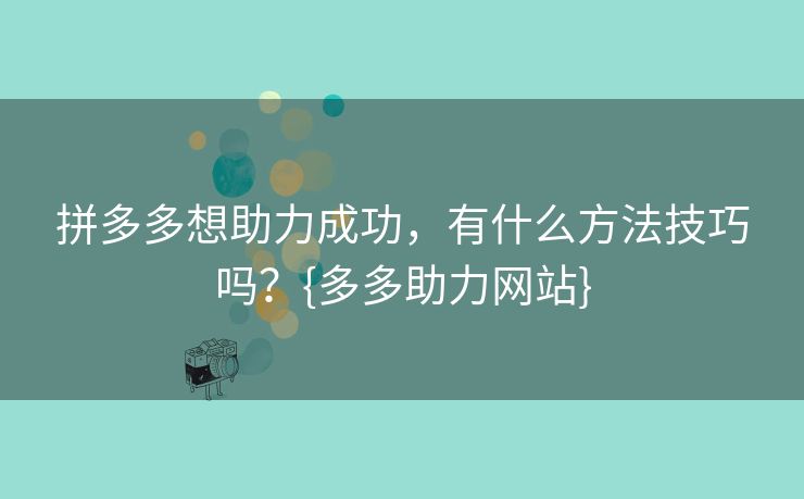 拼多多想助力成功，有什么方法技巧吗？{多多助力网站}