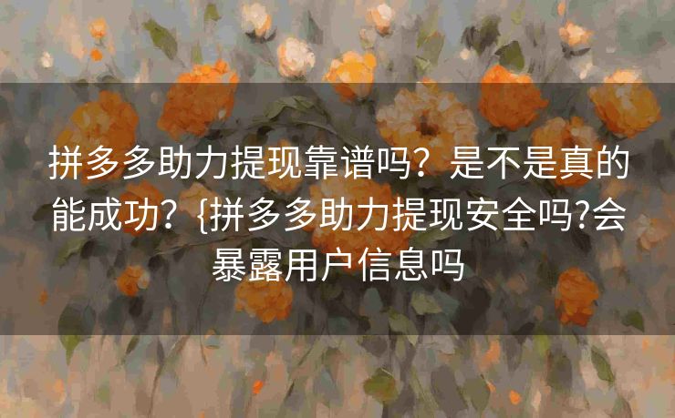 拼多多助力提现靠谱吗？是不是真的能成功？{拼多多助力提现安全吗?会暴露用户信息吗