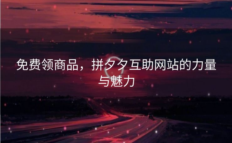 免费领商品，拼夕夕互助网站的力量与魅力