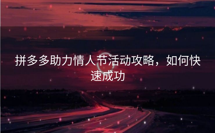 拼多多助力情人节活动攻略，如何快速成功