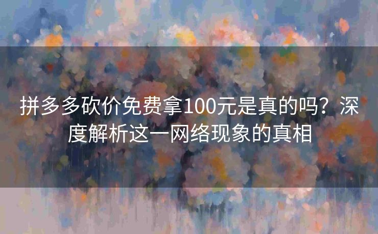 拼多多砍价免费拿100元是真的吗？深度解析这一网络现象的真相