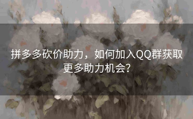 拼多多砍价助力，如何加入QQ群获取更多助力机会？