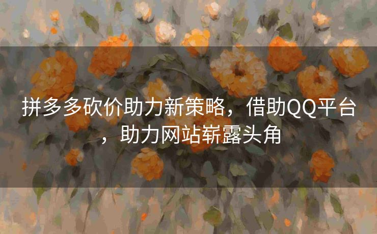 拼多多砍价助力新策略，借助QQ平台，助力网站崭露头角