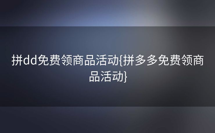 拼dd免费领商品活动{拼多多免费领商品活动}