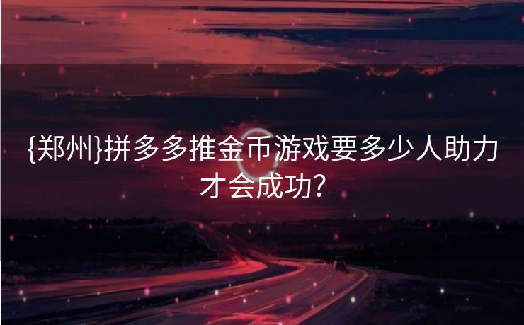 {郑州}拼多多推金币游戏要多少人助力才会成功？