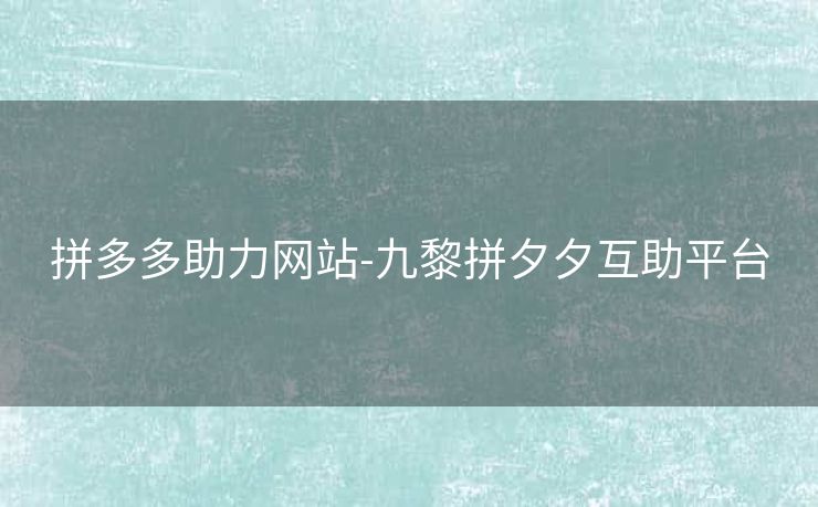 拼多多助力网站-九黎拼夕夕互助平台