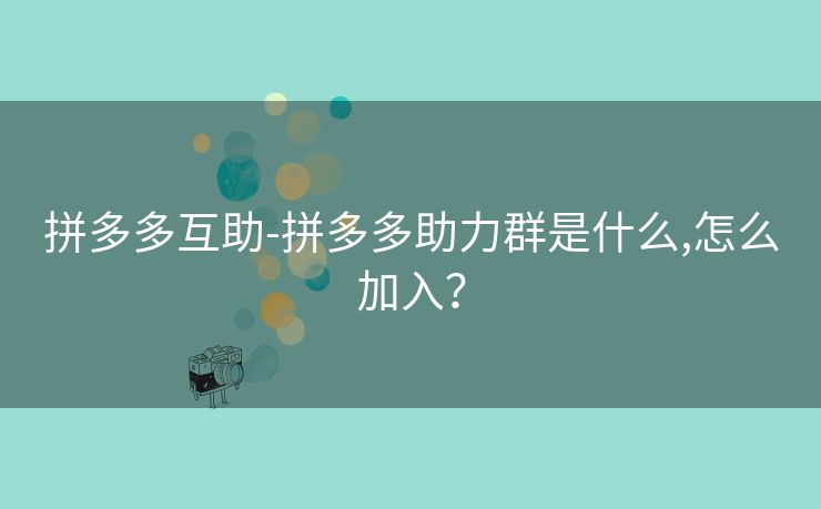 拼多多互助-拼多多助力群是什么,怎么加入？