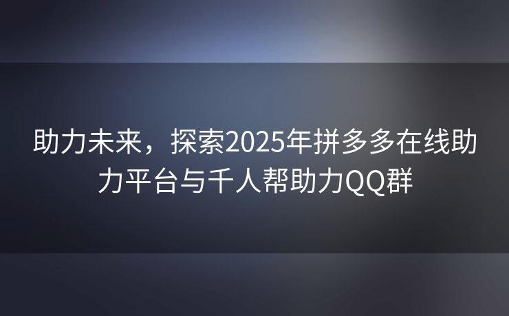 助力未来，探索2025年拼多多在线助力平台与千人帮助力QQ群