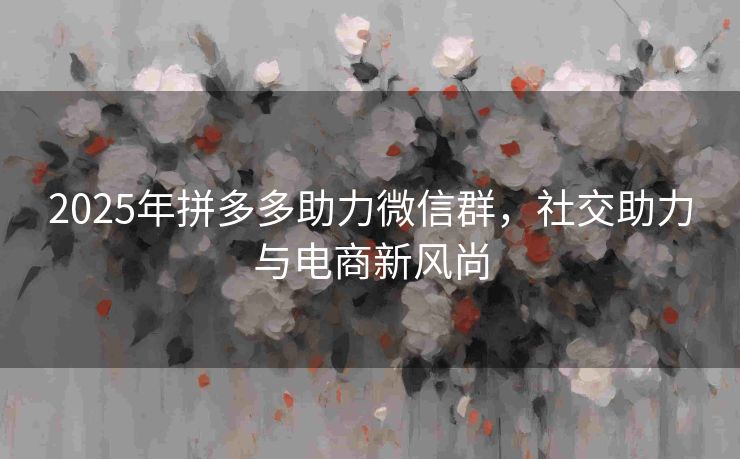 2025年拼多多助力微信群，社交助力与电商新风尚