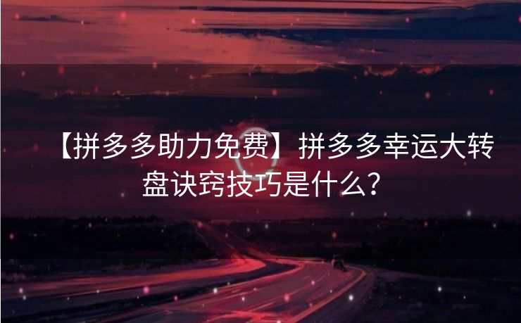 【拼多多助力免费】拼多多幸运大转盘诀窍技巧是什么？