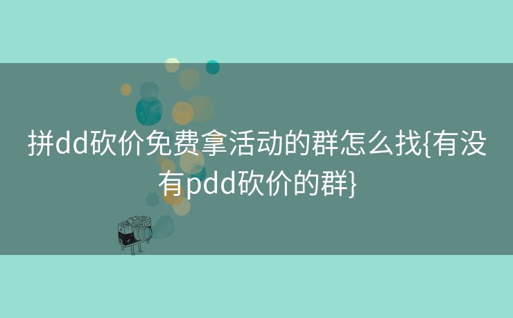 拼dd砍价免费拿活动的群怎么找{有没有pdd砍价的群}