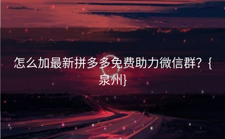 怎么加最新拼多多免费助力微信群？{泉州}