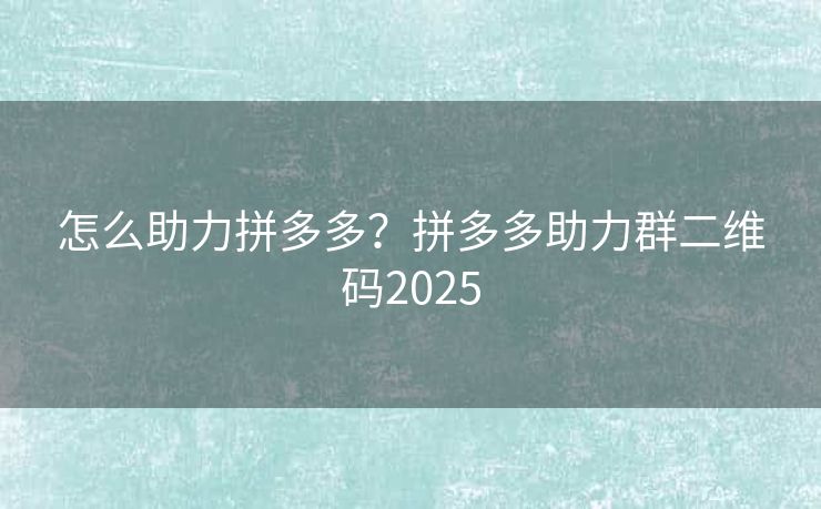 怎么助力拼多多？拼多多助力群二维码2025