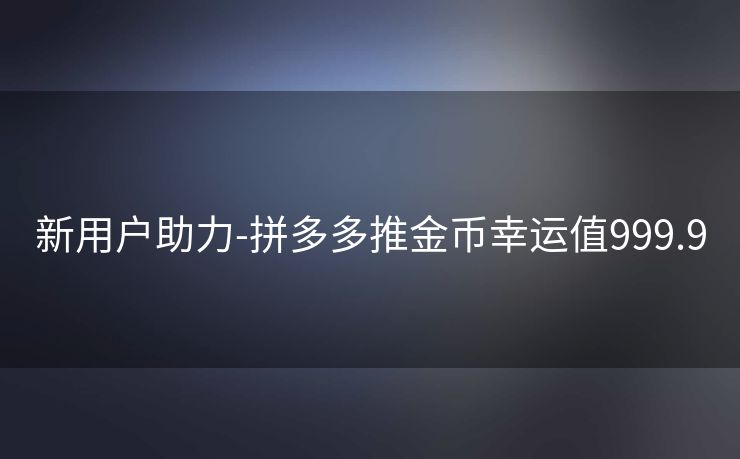 新用户助力-拼多多推金币幸运值999.9