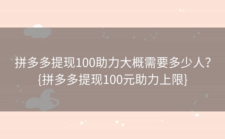 拼多多提现100助力大概需要多少人？{拼多多提现100元助力上限}