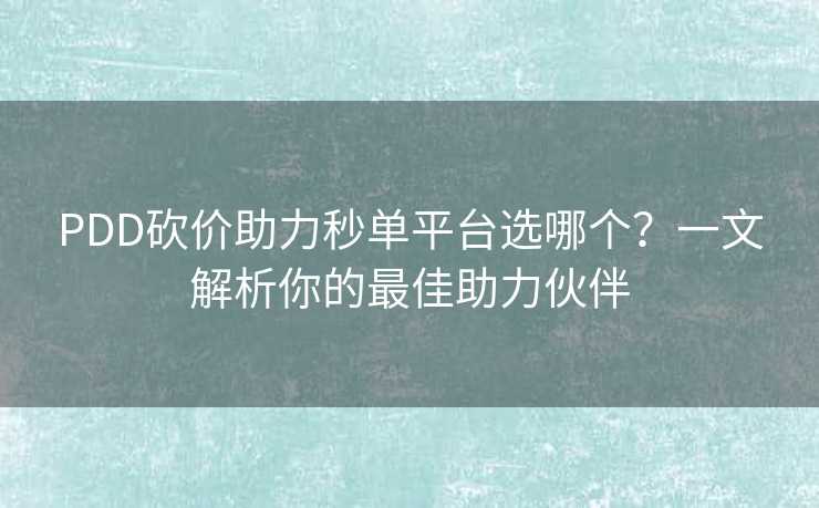 PDD砍价助力秒单平台选哪个？一文解析你的最佳助力伙伴