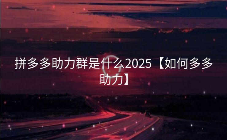 拼多多助力群是什么2025【如何多多助力】