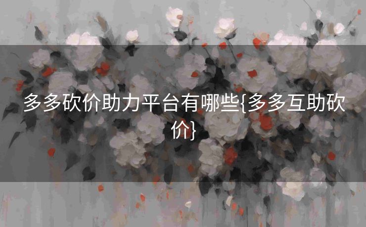 多多砍价助力平台有哪些{多多互助砍价}