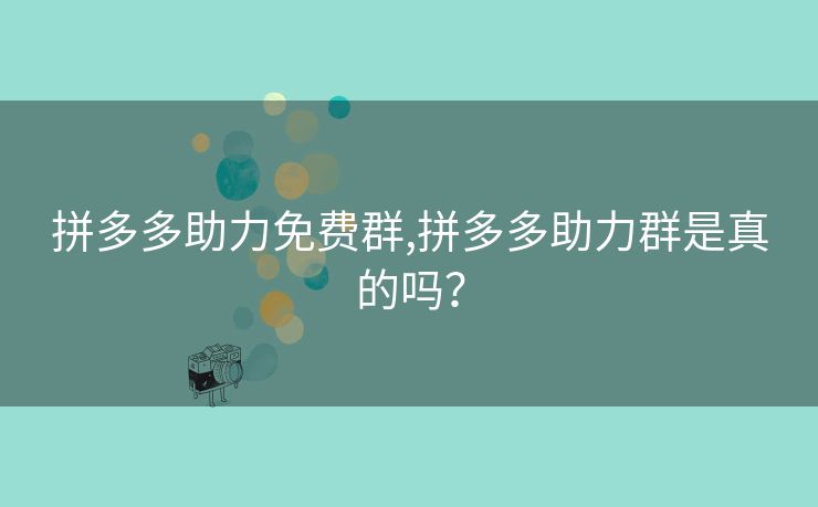 拼多多助力免费群,拼多多助力群是真的吗？