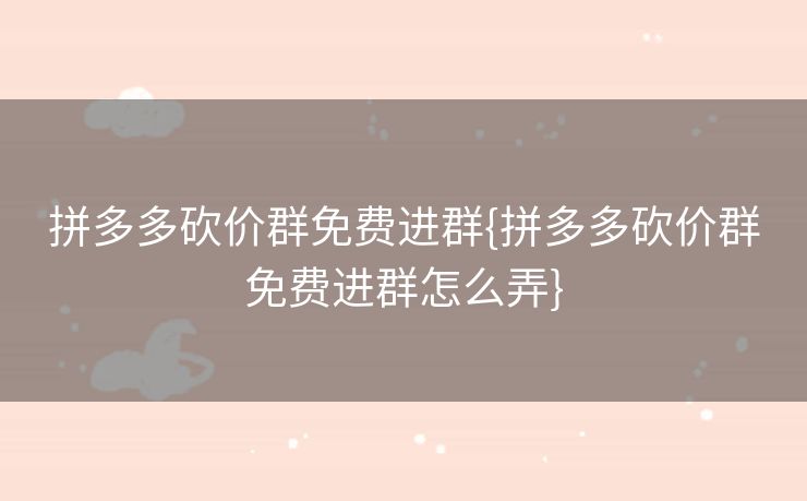 拼多多砍价群免费进群{拼多多砍价群免费进群怎么弄}