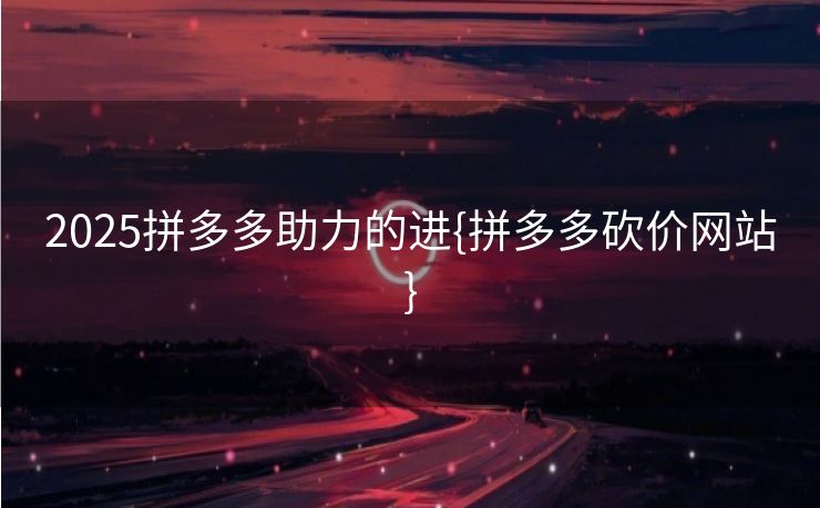 2025拼多多助力的进{拼多多砍价网站}