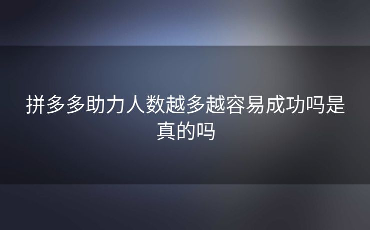 拼多多助力人数越多越容易成功吗是真的吗