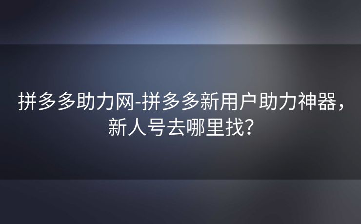拼多多助力网-拼多多新用户助力神器，新人号去哪里找？
