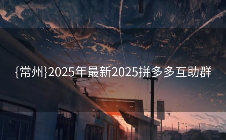 {常州}2025年最新2025拼多多互助群