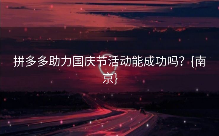 拼多多助力国庆节活动能成功吗？{南京}