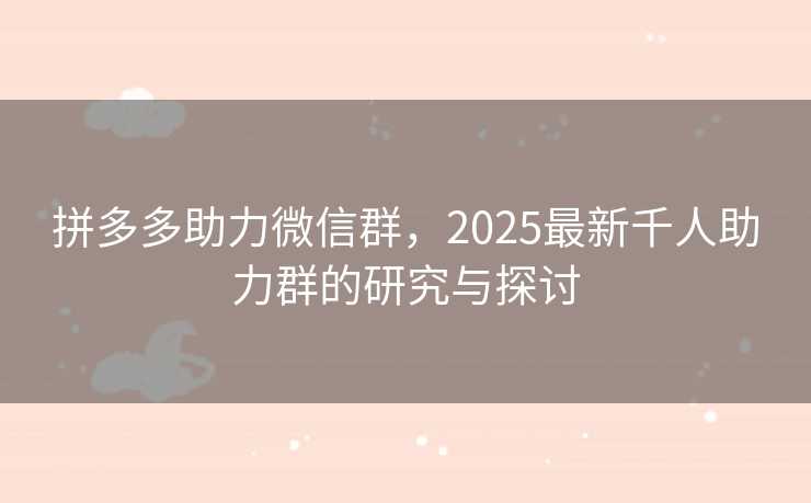 拼多多助力微信群，2025最新千人助力群的研究与探讨