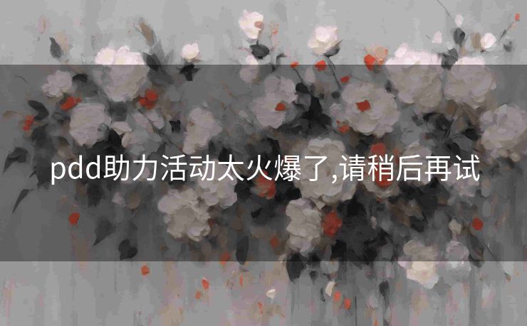 pdd助力活动太火爆了,请稍后再试