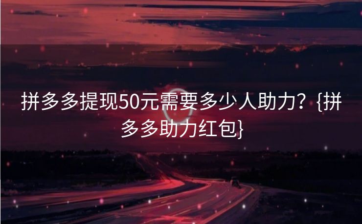 拼多多提现50元需要多少人助力？{拼多多助力红包}