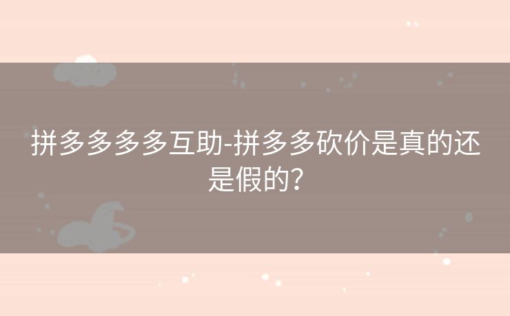 拼多多多多互助-拼多多砍价是真的还是假的？