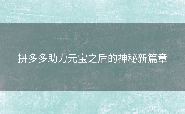 拼多多助力元宝之后的神秘新篇章