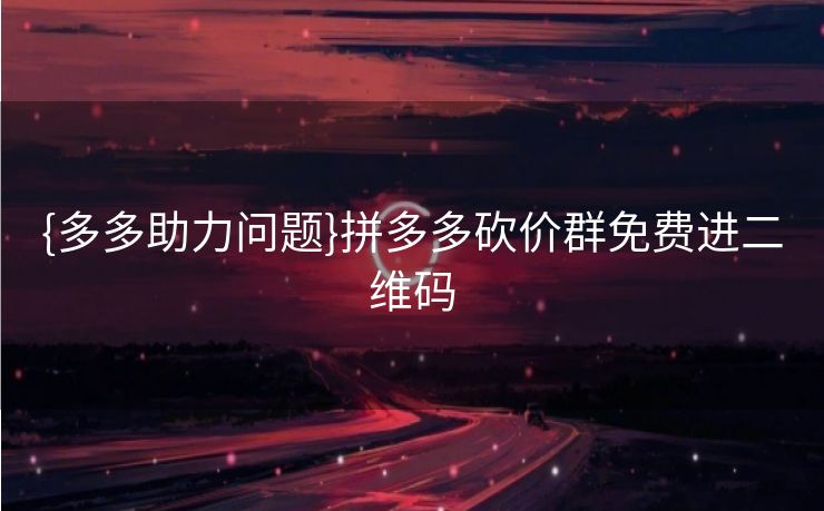 {多多助力问题}拼多多砍价群免费进二维码