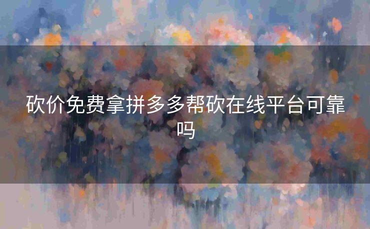 砍价免费拿拼多多帮砍在线平台可靠吗