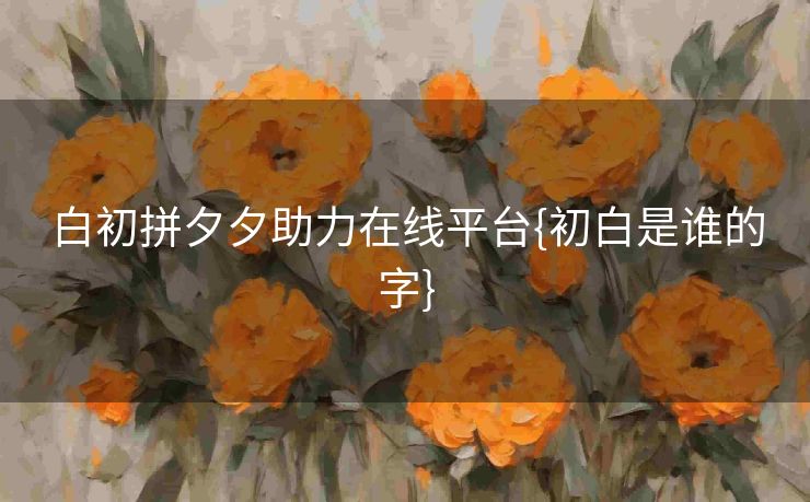 白初拼夕夕助力在线平台{初白是谁的字}
