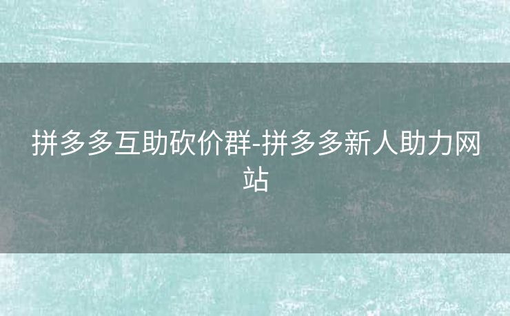 拼多多互助砍价群-拼多多新人助力网站