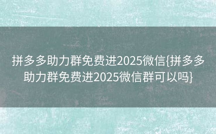 拼多多助力群免费进2025微信{拼多多助力群免费进2025微信群可以吗}