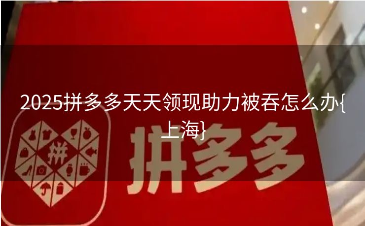 2025拼多多天天领现助力被吞怎么办{上海}